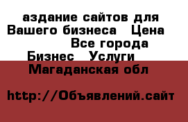 Cаздание сайтов для Вашего бизнеса › Цена ­ 5 000 - Все города Бизнес » Услуги   . Магаданская обл.